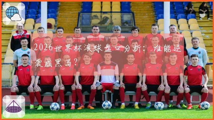 2026世界杯滚球盘口分析：谁能逆袭成黑马？