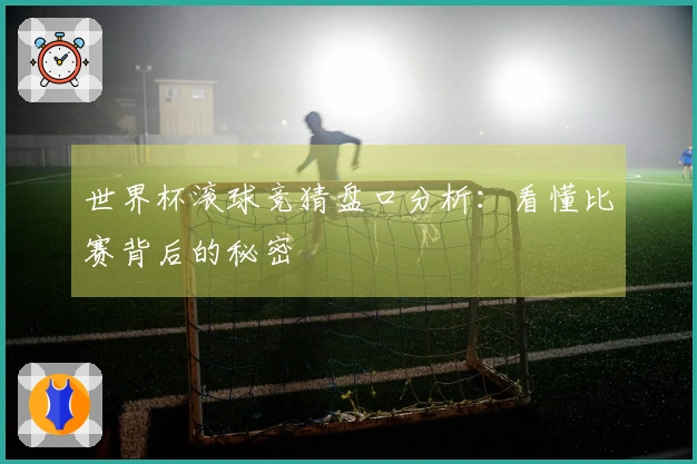世界杯滚球竞猜盘口分析：看懂比赛背后的秘密