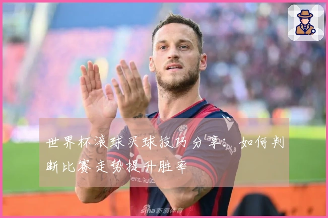 世界杯滚球买球技巧分享：如何判断比赛走势提升胜率