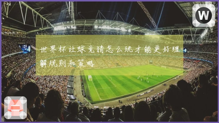 世界杯让球竞猜怎么玩才能更好理解规则和策略
