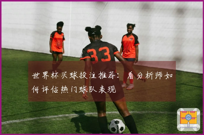 世界杯买球投注推荐：看分析师如何评估热门球队表现