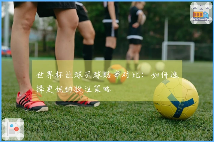 世界杯让球买球赔率对比：如何选择更优的投注策略