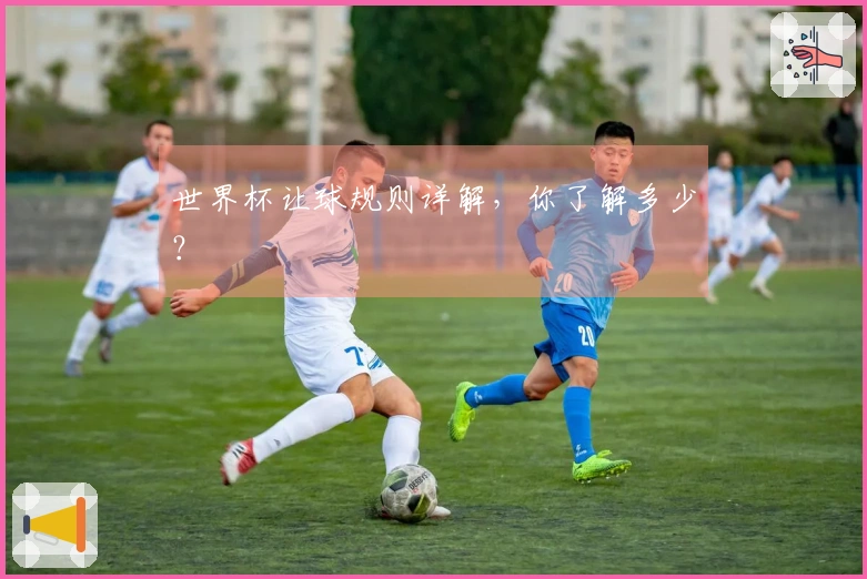 世界杯让球规则详解，你了解多少？