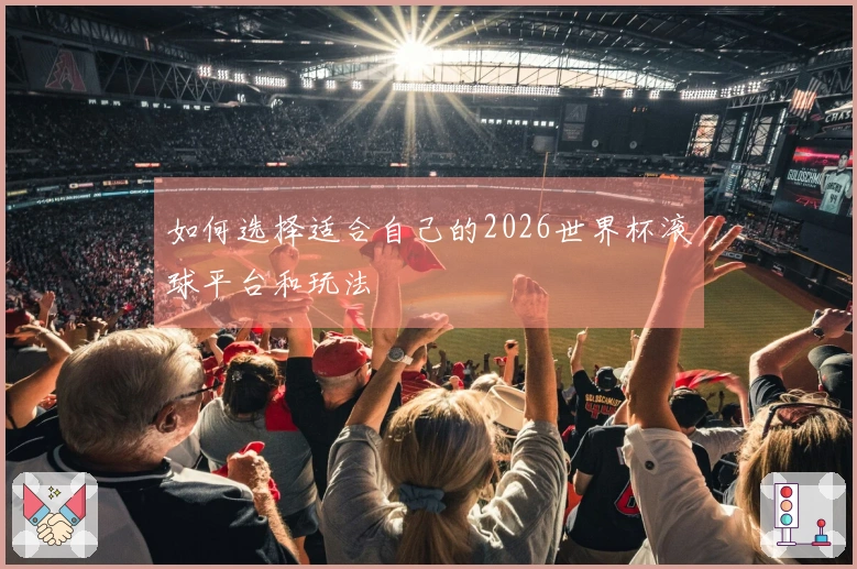 如何选择适合自己的2026世界杯滚球平台和玩法