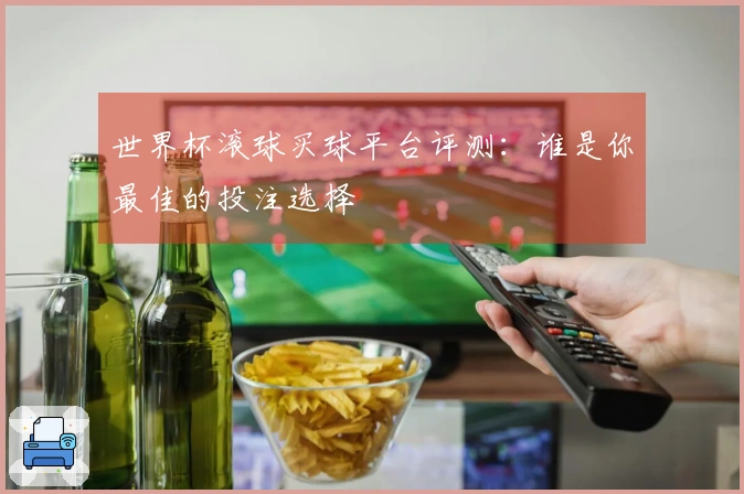 世界杯滚球买球平台评测：谁是你最佳的投注选择