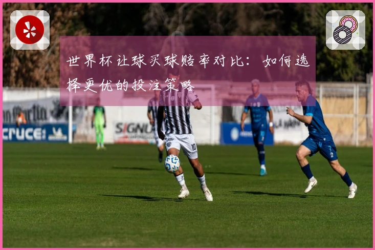 世界杯让球买球赔率对比：如何选择更优的投注策略