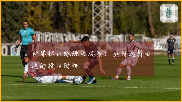 世界杯让球玩法观察：如何选择合适的投注时机