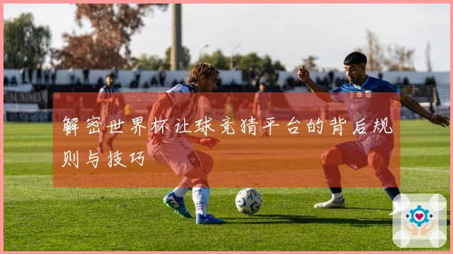 解密世界杯让球竞猜平台的背后规则与技巧