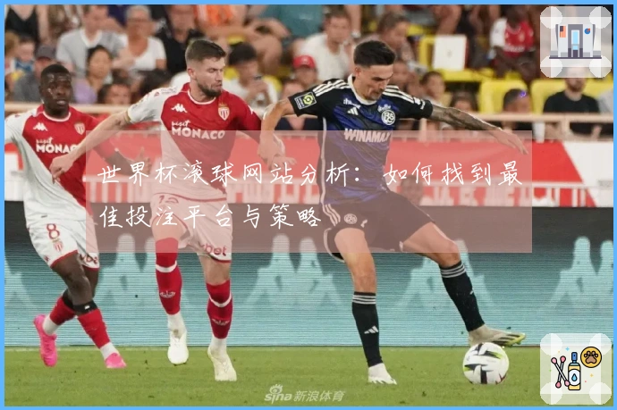 世界杯滚球网站分析：如何找到最佳投注平台与策略