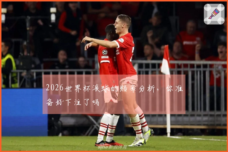 2026世界杯滚球的赔率分析，你准备好下注了吗