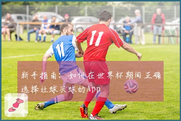 新手指南：如何在世界杯期间正确选择让球买球的App
