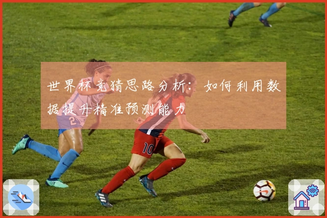 世界杯竞猜思路分析：如何利用数据提升精准预测能力