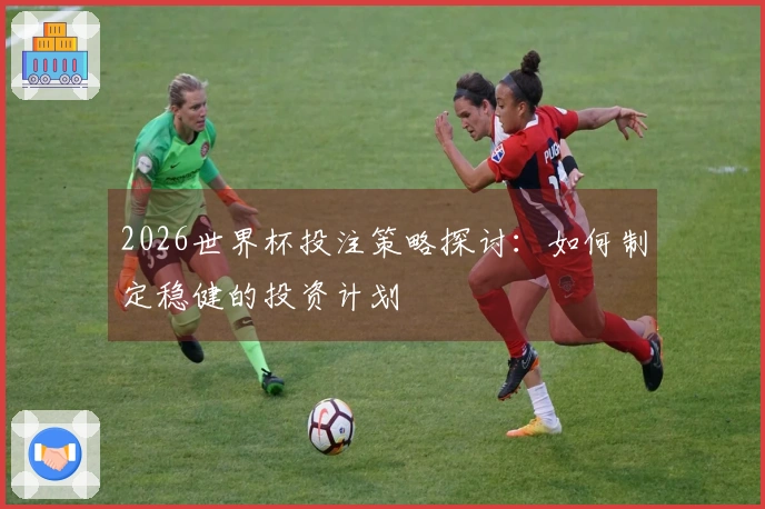 2026世界杯投注策略探讨：如何制定稳健的投资计划